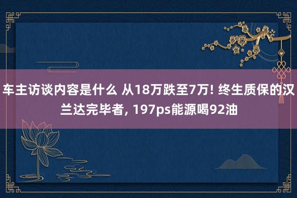 车主访谈内容是什么 从18万跌至7万! 终生质保的汉兰达完毕者, 197ps能源喝92油