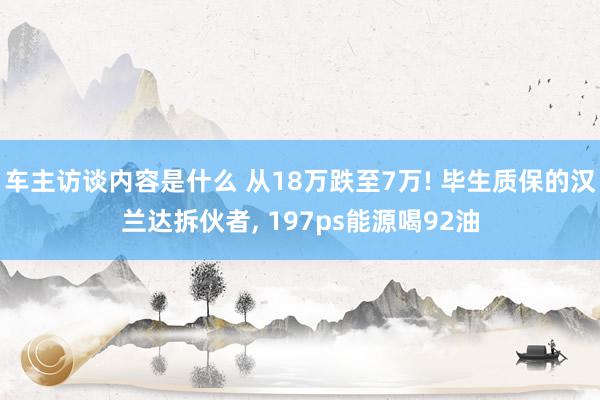 车主访谈内容是什么 从18万跌至7万! 毕生质保的汉兰达拆伙者, 197ps能源喝92油