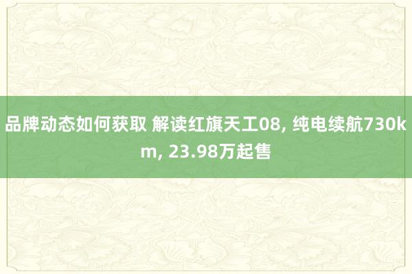 品牌动态如何获取 解读红旗天工08, 纯电续航730km, 23.98万起售