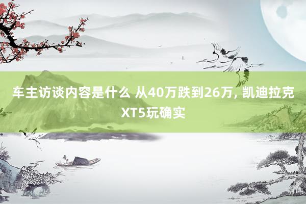 车主访谈内容是什么 从40万跌到26万, 凯迪拉克XT5玩确实