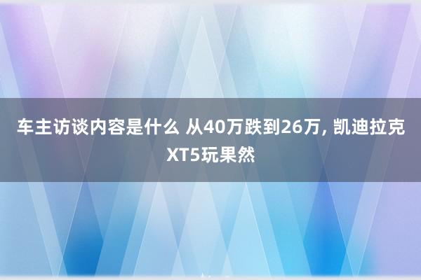 车主访谈内容是什么 从40万跌到26万, 凯迪拉克XT5玩果然