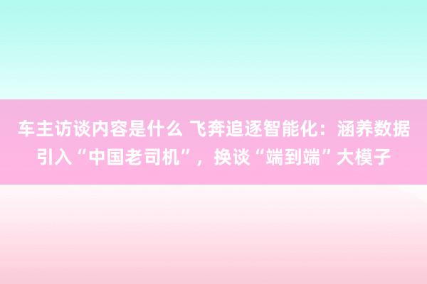 车主访谈内容是什么 飞奔追逐智能化：涵养数据引入“中国老司机”，换谈“端到端”大模子