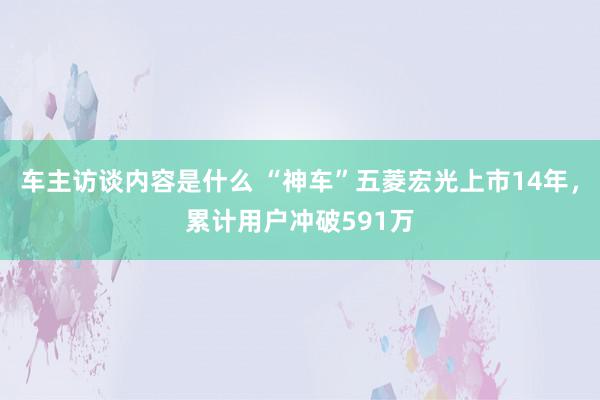 车主访谈内容是什么 “神车”五菱宏光上市14年，累计用户冲破591万