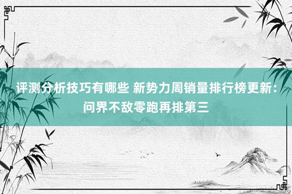 评测分析技巧有哪些 新势力周销量排行榜更新：问界不敌零跑再排第三