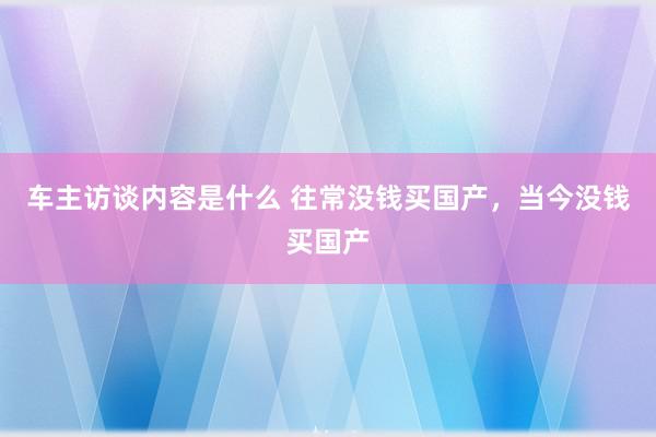 车主访谈内容是什么 往常没钱买国产，当今没钱买国产