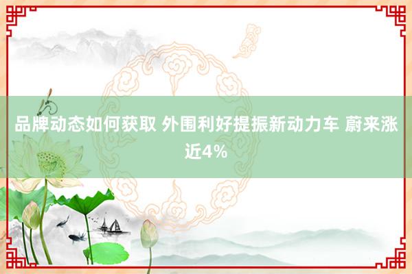 品牌动态如何获取 外围利好提振新动力车 蔚来涨近4%