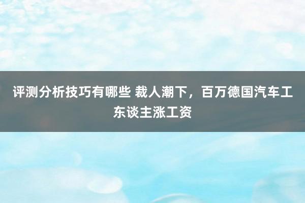 评测分析技巧有哪些 裁人潮下，百万德国汽车工东谈主涨工资