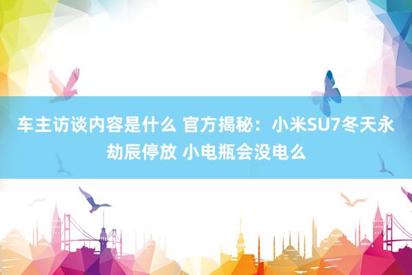 车主访谈内容是什么 官方揭秘：小米SU7冬天永劫辰停放 小电瓶会没电么