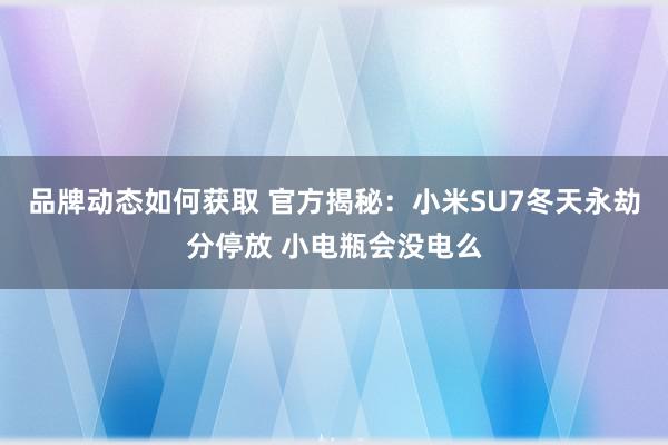 品牌动态如何获取 官方揭秘：小米SU7冬天永劫分停放 小电瓶会没电么