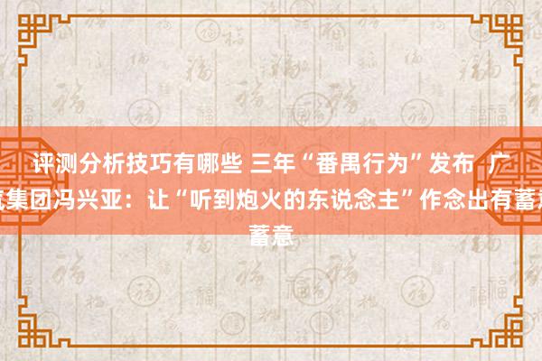 评测分析技巧有哪些 三年“番禺行为”发布  广汽集团冯兴亚：让“听到炮火的东说念主”作念出有蓄意