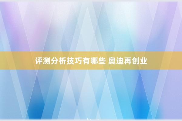 评测分析技巧有哪些 奥迪再创业