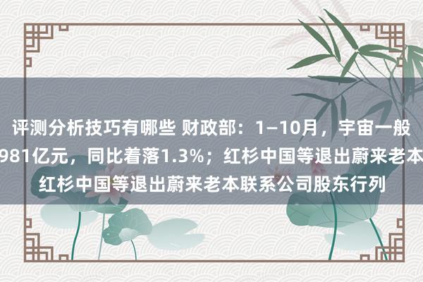 评测分析技巧有哪些 财政部：1—10月，宇宙一般行家预算收入184981亿元，同比着落1.3%；红杉中国等退出蔚来老本联系公司股东行列