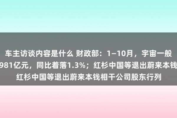 车主访谈内容是什么 财政部：1—10月，宇宙一般全球预算收入184981亿元，同比着落1.3%；红杉中国等退出蔚来本钱相干公司股东行列