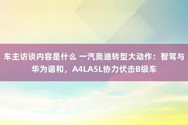 车主访谈内容是什么 一汽奥迪转型大动作：智驾与华为谐和，A4LA5L协力伏击B级车