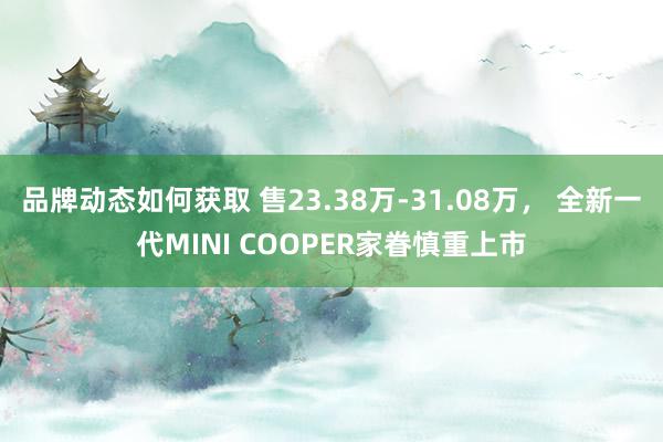 品牌动态如何获取 售23.38万-31.08万， 全新一代MINI COOPER家眷慎重上市