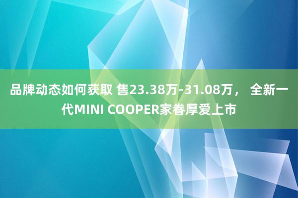 品牌动态如何获取 售23.38万-31.08万， 全新一代MINI COOPER家眷厚爱上市