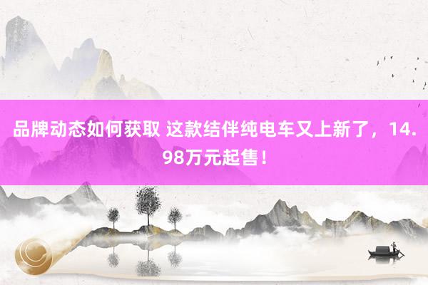 品牌动态如何获取 这款结伴纯电车又上新了，14.98万元起售！