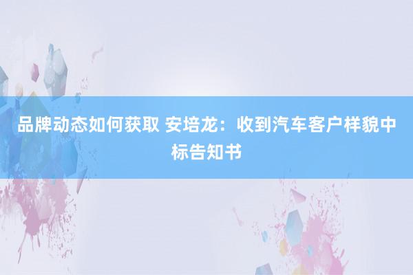 品牌动态如何获取 安培龙：收到汽车客户样貌中标告知书