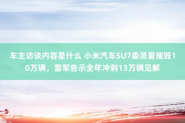 车主访谈内容是什么 小米汽车SU7委派量摧毁10万辆，雷军告示全年冲刺13万辆见解