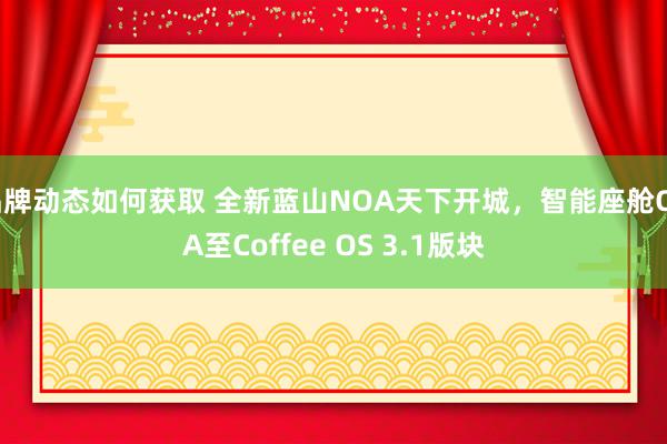 品牌动态如何获取 全新蓝山NOA天下开城，智能座舱OTA至Coffee OS 3.1版块