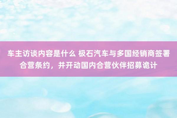 车主访谈内容是什么 极石汽车与多国经销商签署合营条约，并开动国内合营伙伴招募诡计