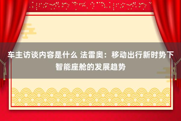 车主访谈内容是什么 法雷奥：移动出行新时势下智能座舱的发展趋势