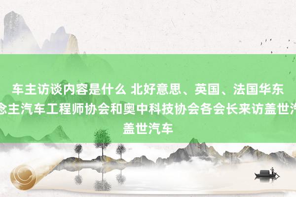 车主访谈内容是什么 北好意思、英国、法国华东说念主汽车工程师协会和奥中科技协会各会长来访盖世汽车