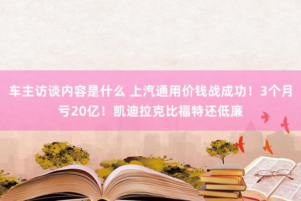 车主访谈内容是什么 上汽通用价钱战成功！3个月亏20亿！凯迪拉克比福特还低廉