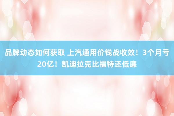 品牌动态如何获取 上汽通用价钱战收效！3个月亏20亿！凯迪拉克比福特还低廉