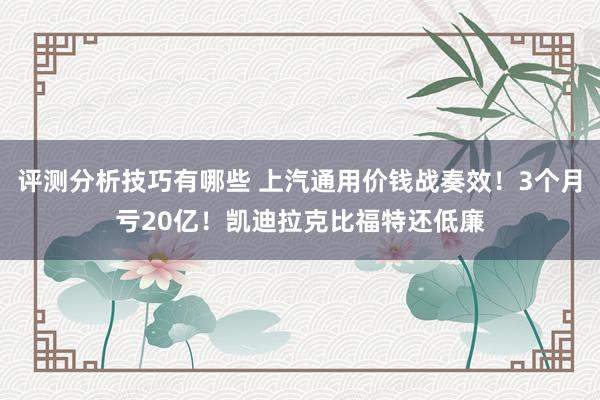 评测分析技巧有哪些 上汽通用价钱战奏效！3个月亏20亿！凯迪拉克比福特还低廉