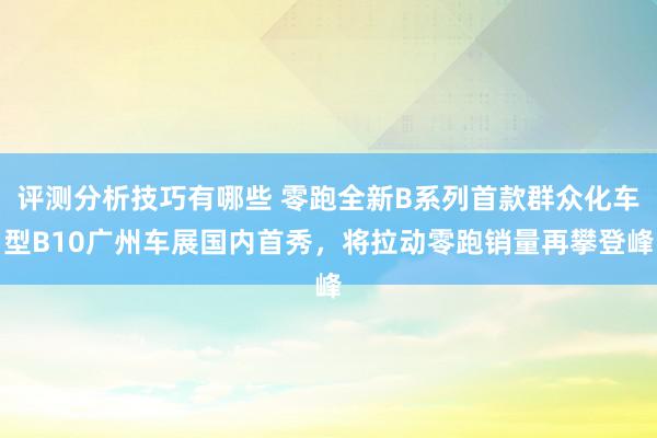 评测分析技巧有哪些 零跑全新B系列首款群众化车型B10广州车展国内首秀，将拉动零跑销量再攀登峰