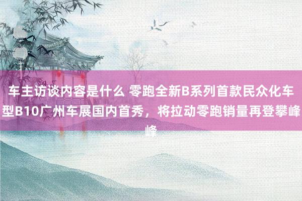 车主访谈内容是什么 零跑全新B系列首款民众化车型B10广州车展国内首秀，将拉动零跑销量再登攀峰