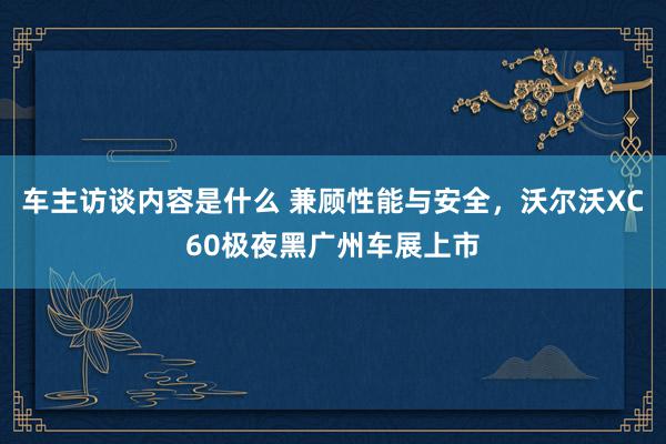 车主访谈内容是什么 兼顾性能与安全，沃尔沃XC60极夜黑广州车展上市