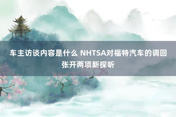 车主访谈内容是什么 NHTSA对福特汽车的调回张开两项新探听