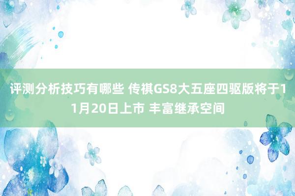 评测分析技巧有哪些 传祺GS8大五座四驱版将于11月20日上市 丰富继承空间