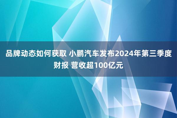 品牌动态如何获取 小鹏汽车发布2024年第三季度财报 营收超100亿元