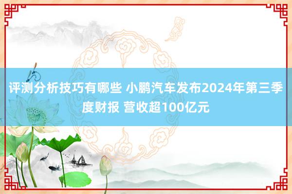 评测分析技巧有哪些 小鹏汽车发布2024年第三季度财报 营收超100亿元