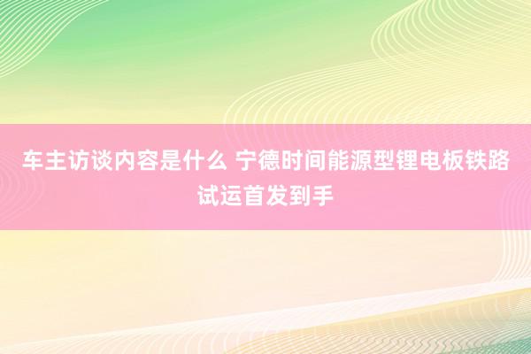 车主访谈内容是什么 宁德时间能源型锂电板铁路试运首发到手