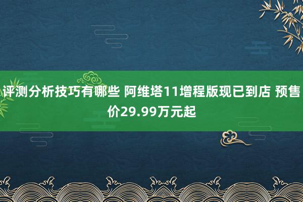 评测分析技巧有哪些 阿维塔11增程版现已到店 预售价29.99万元起