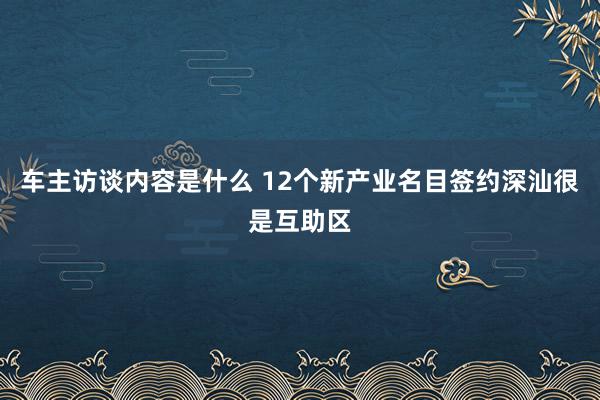 车主访谈内容是什么 12个新产业名目签约深汕很是互助区