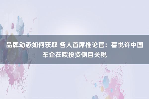 品牌动态如何获取 各人首席推论官：喜悦许中国车企在欧投资侧目关税