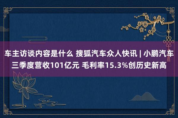 车主访谈内容是什么 搜狐汽车众人快讯 | 小鹏汽车三季度营收101亿元 毛利率15.3%创历史新高