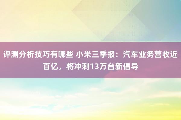 评测分析技巧有哪些 小米三季报：汽车业务营收近百亿，将冲刺13万台新倡导